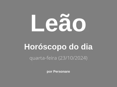 Horóscopo de Leão: veja a previsão para hoje, quarta-feira (23/10/2024)